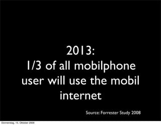 2013:
                 1/3 of all mobilphone
                user will use the mobil
                        internet
                               Source: Forrester Study 2008

Donnerstag, 15. Oktober 2009
 