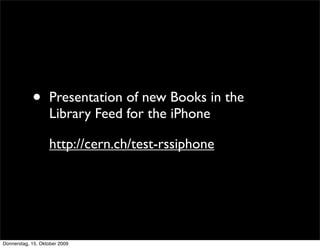 •      Presentation of new Books in the
                   Library Feed for the iPhone

                   http://cern.ch/test-rssiphone




Donnerstag, 15. Oktober 2009
 