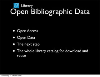 Library
            Open Bibliographic Data

                • Open Access
                • Open Data
                • The next step
                • The whole library catalog for download and
                      reuse



Donnerstag, 15. Oktober 2009
 