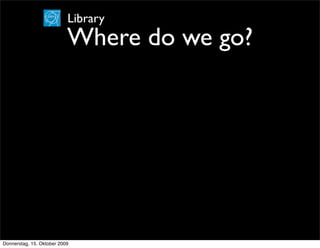 Library
                           Where do we go?




Donnerstag, 15. Oktober 2009
 