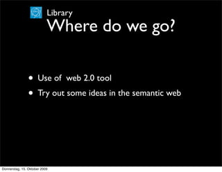 Library
                           Where do we go?

                • Use of web 2.0 tool
                • Try out some ideas in the semantic web



Donnerstag, 15. Oktober 2009
 