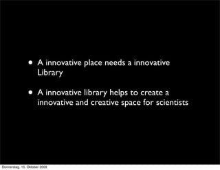 • A innovative place needs a innovative
                      Library

                • A innovative library helps to create a
                      innovative and creative space for scientists




Donnerstag, 15. Oktober 2009
 