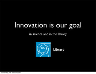 Innovation is our goal
                               in science and in the library



                                                 Library




Donnerstag, 15. Oktober 2009
 