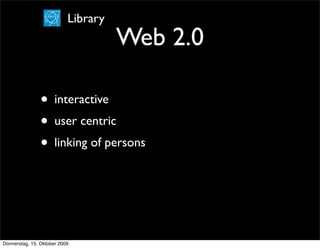 Library
                                     Web 2.0

                • interactive
                • user centric
                • linking of persons



Donnerstag, 15. Oktober 2009
 