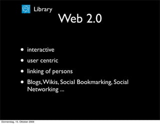 Library
                                     Web 2.0

                • interactive
                • user centric
                • linking of persons
                • Blogs, Wikis, Social Bookmarking, Social
                      Networking ...



Donnerstag, 15. Oktober 2009
 