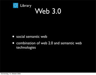 Library
                                     Web 3.0


                • social semantic web
                • combination of web 2.0 and semantic web
                      technologies




Donnerstag, 15. Oktober 2009
 