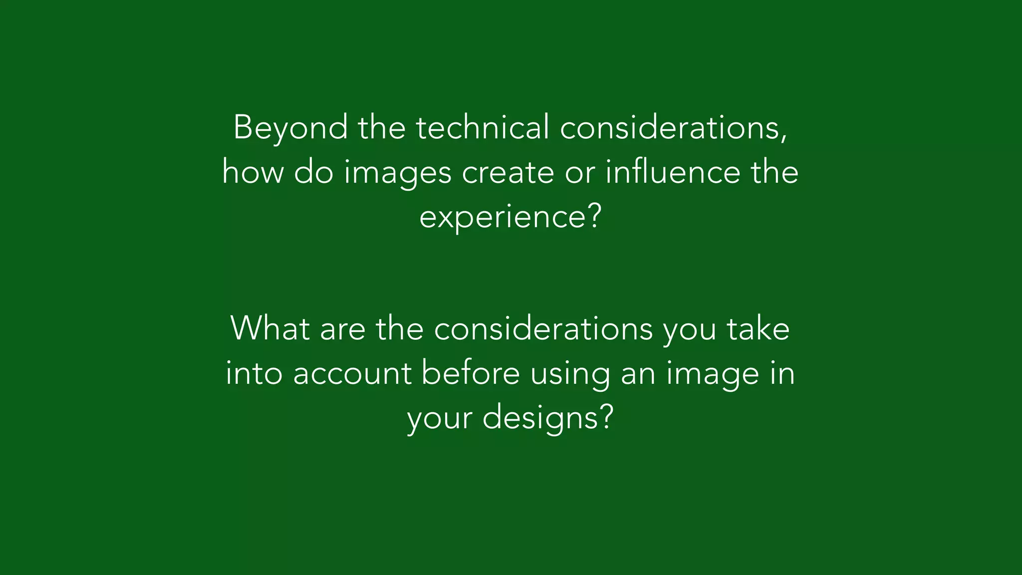Beyond the technical considerations, 
how do images create or influence the 
experience? 
! 
What are the considerations you take 
into account before using an image in 
your designs? 
 