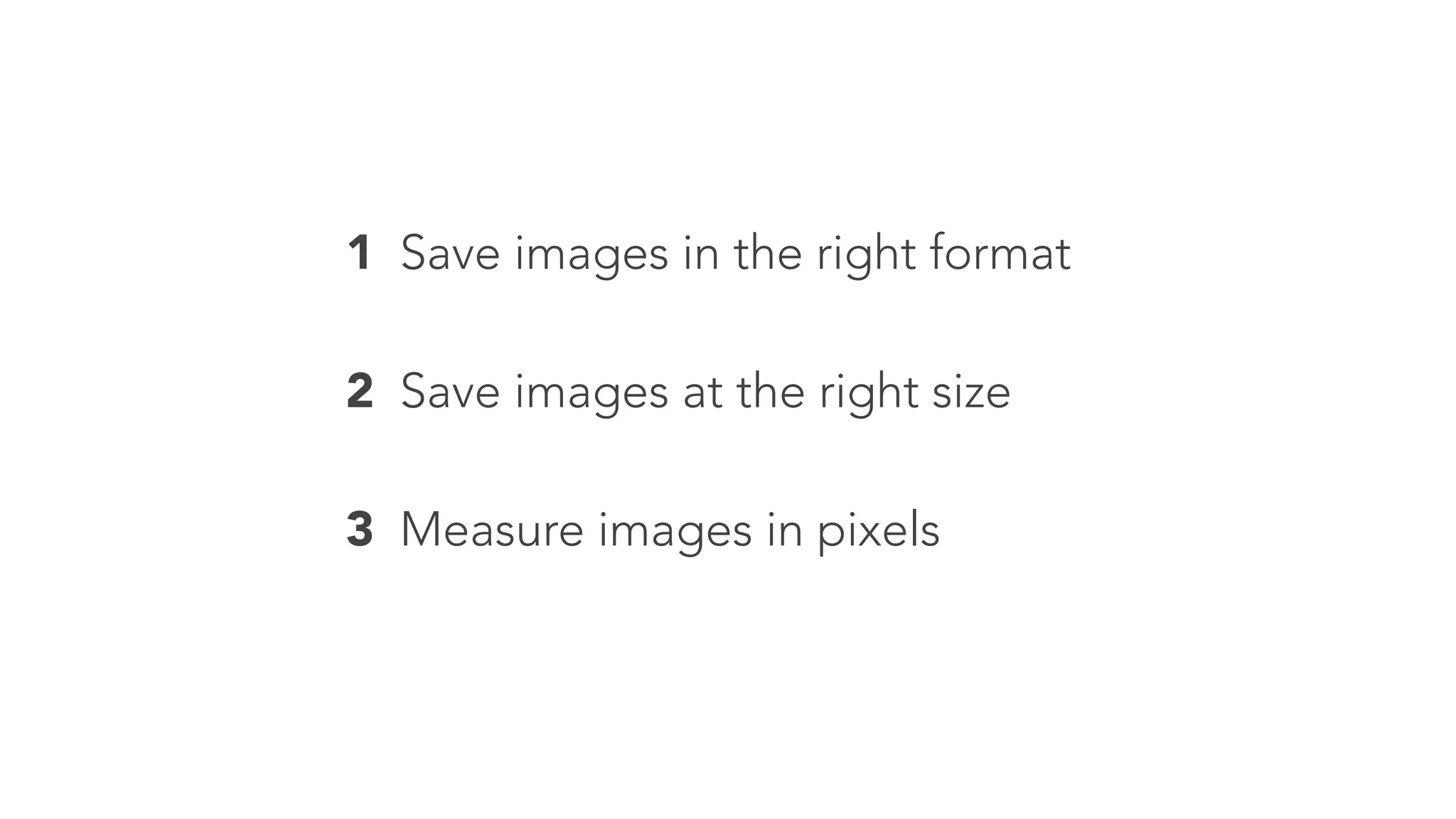 1 Save images in the right format 
2 Save images at the right size 
3 Measure images in pixels 
 