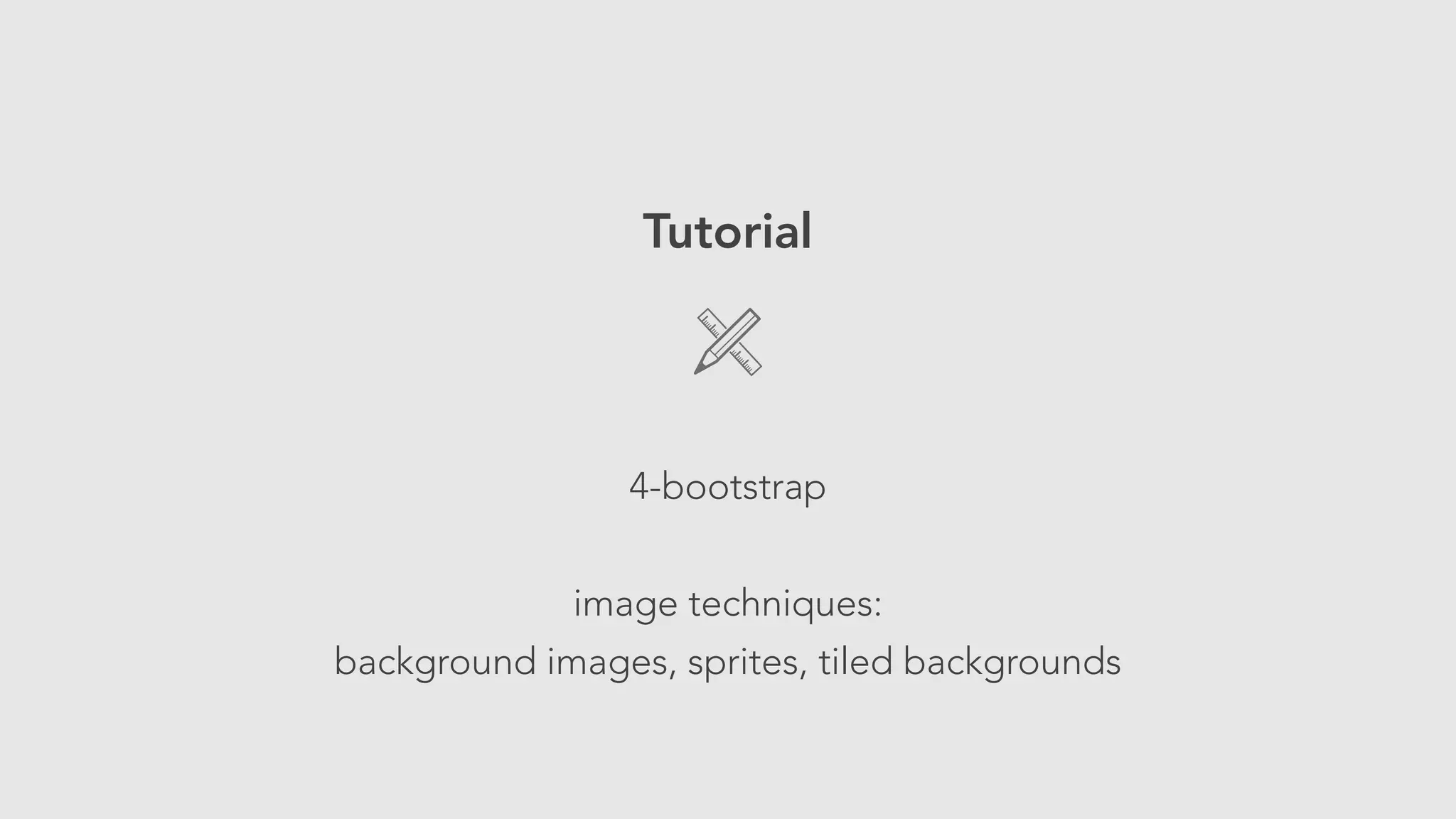 Tutorial 
! 
4-bootstrap 
! 
image techniques: 
background images, sprites, tiled backgrounds 
 