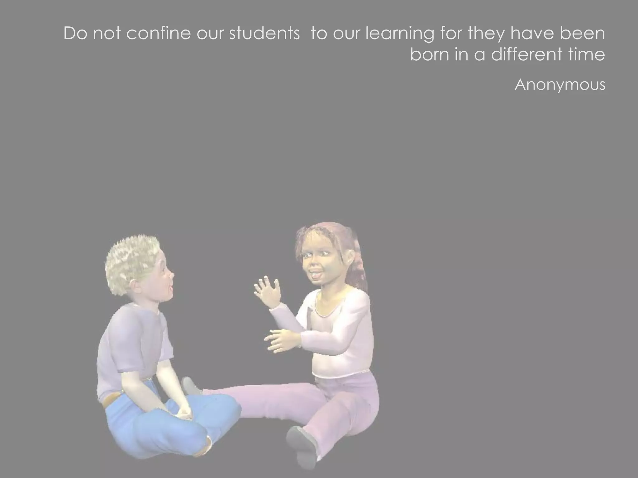 Do not confine our students  to our learning for they have been born in a different time Anonymous 