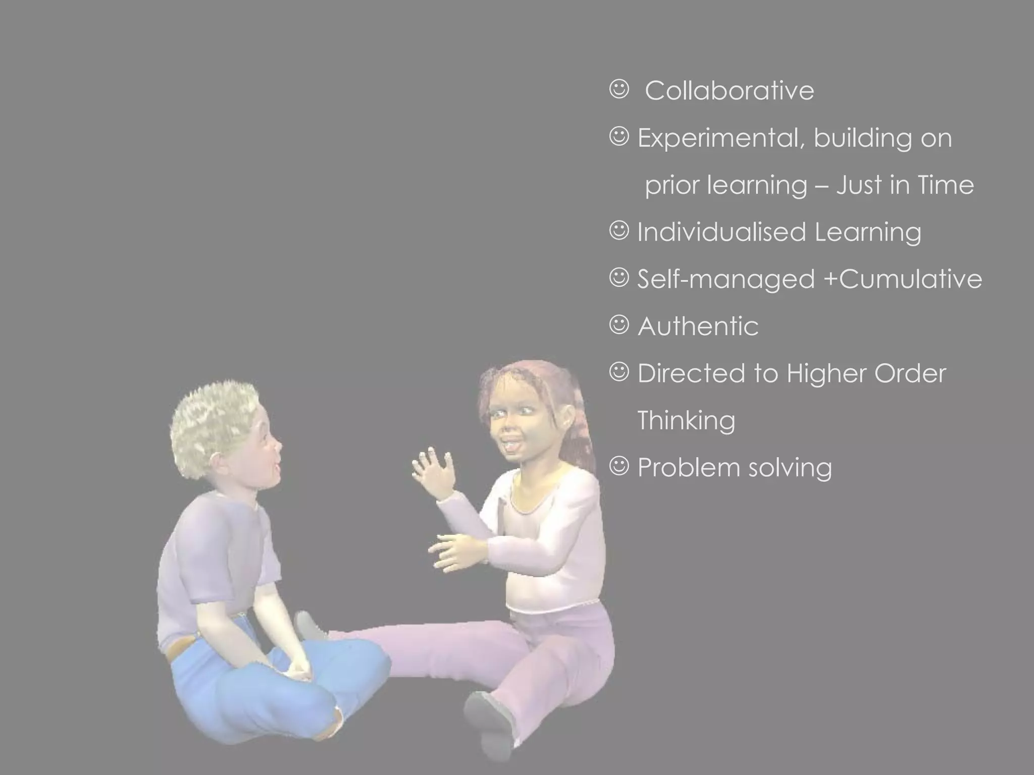 Collaborative Experimental, building on  prior learning – Just in Time Individualised Learning Self-managed +Cumulative Authentic Directed to Higher Order Thinking Problem solving 