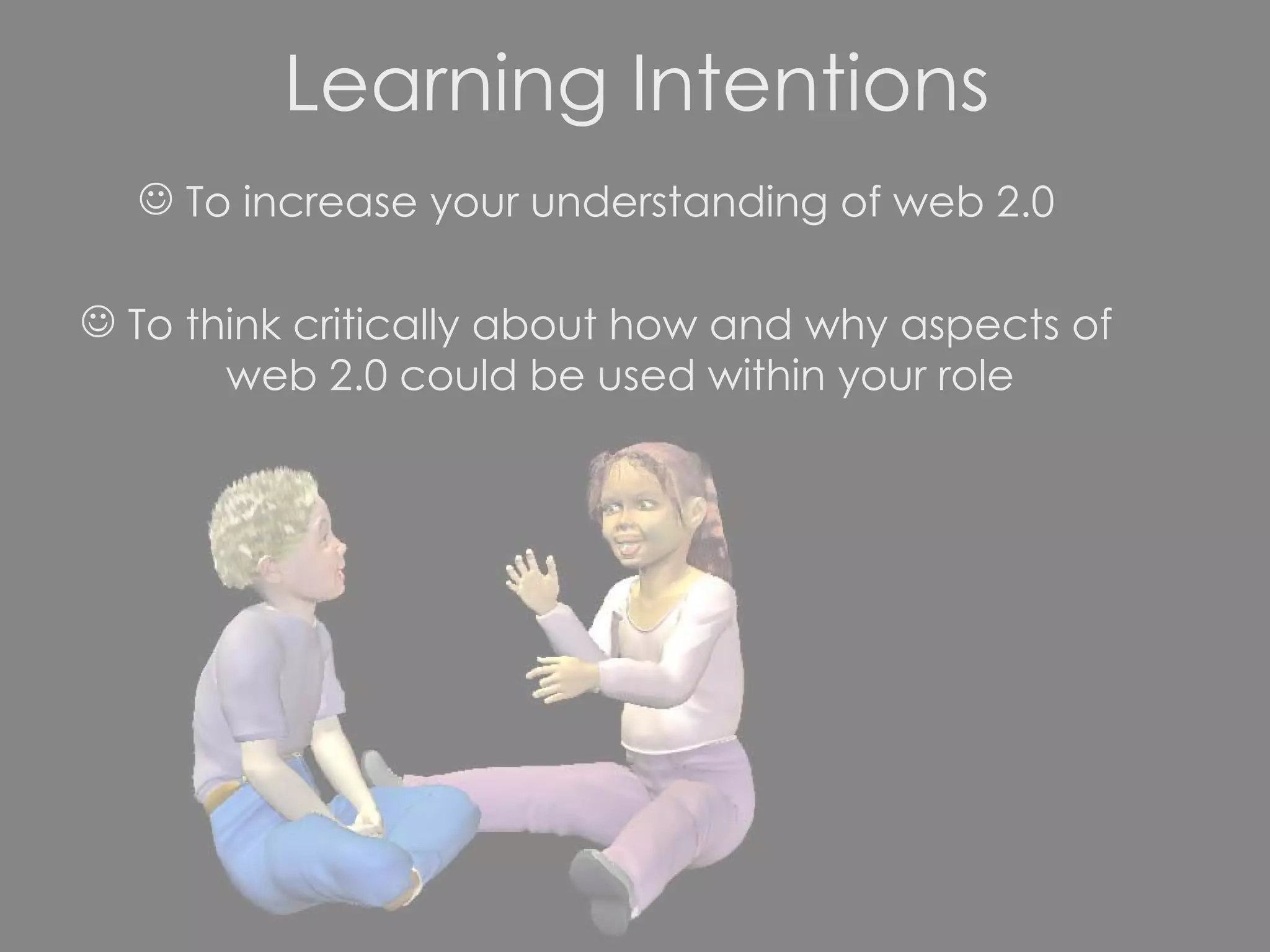 Learning Intentions To increase your understanding of web 2.0 To think critically about how and why aspects of web 2.0 could be used within your role 