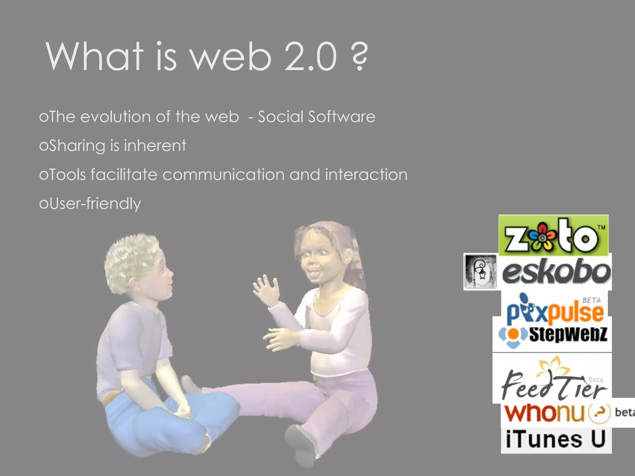 What is web 2.0 ? The evolution of the web  - Social Software Sharing is inherent  Tools facilitate communication and interaction User-friendly 