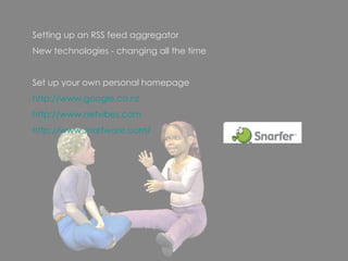 Setting up an RSS feed aggregator New technologies - changing all the time  Set up your own personal homepage http://www.google.co.nz http://www.netvibes.com   http://www.snarfware.com/ 