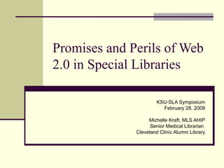 Promises and Perils of Web 2.0 in Special Libraries KSU-SLA Symposium February 28, 2009 Michelle Kraft, MLS AHIP Senior Medical Librarian  Cleveland Clinic Alumni Library 