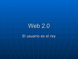 Web 2.0 El usuario es el rey 