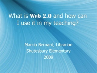 What is  Web 2.0  and how can I use it in my teaching? Marcia Bernard, Librarian Shutesbury Elementary 2009 