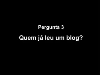 Pergunta 3 Quem já leu um blog? 