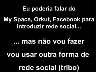 Eu poderia falar do My Space, Orkut, Facebook para introduzir rede social... ... mas não vou fazer vou usar outra forma de  rede social (tribo) 
