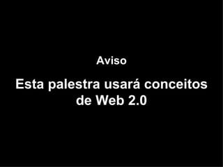 Aviso Esta palestra usará conceitos de Web 2.0 