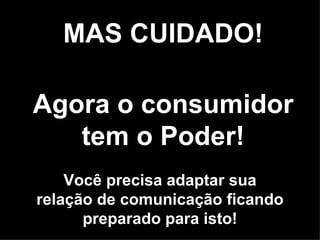 MAS CUIDADO! Agora o consumidor tem o Poder! Você precisa adaptar sua relação de comunicação ficando preparado para isto! 