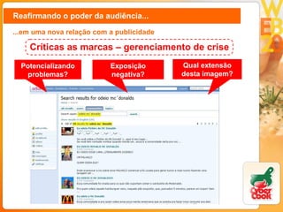 Reafirmando o poder da audiência... ...em uma nova relação com a publicidade Potencializando problemas? Exposição negativa? Qual extensão desta imagem? Críticas as marcas – gerenciamento de crise 