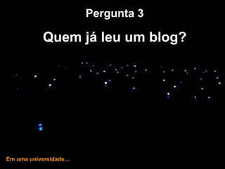 … e hoje! Pergunta 3 Quem já leu um blog? Em uma universidade… 