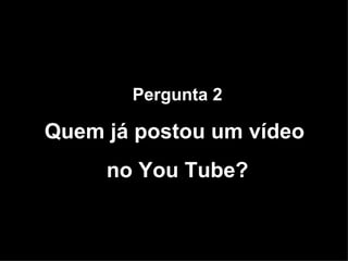Pergunta 2 Quem já postou um vídeo  no You Tube? 