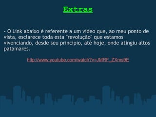 Extras - O Link abaixo é referente a um vídeo que, ao meu ponto de vista, esclarece toda esta "revolução" que estamos vivenciando, desde seu principio, até hoje, onde atingiu altos patamares.   http://www.youtube.com/watch?v=JMRF_ZXms9E 