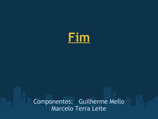 Componentes:   Guilherme Mello Marcelo Terra Leite Fim 