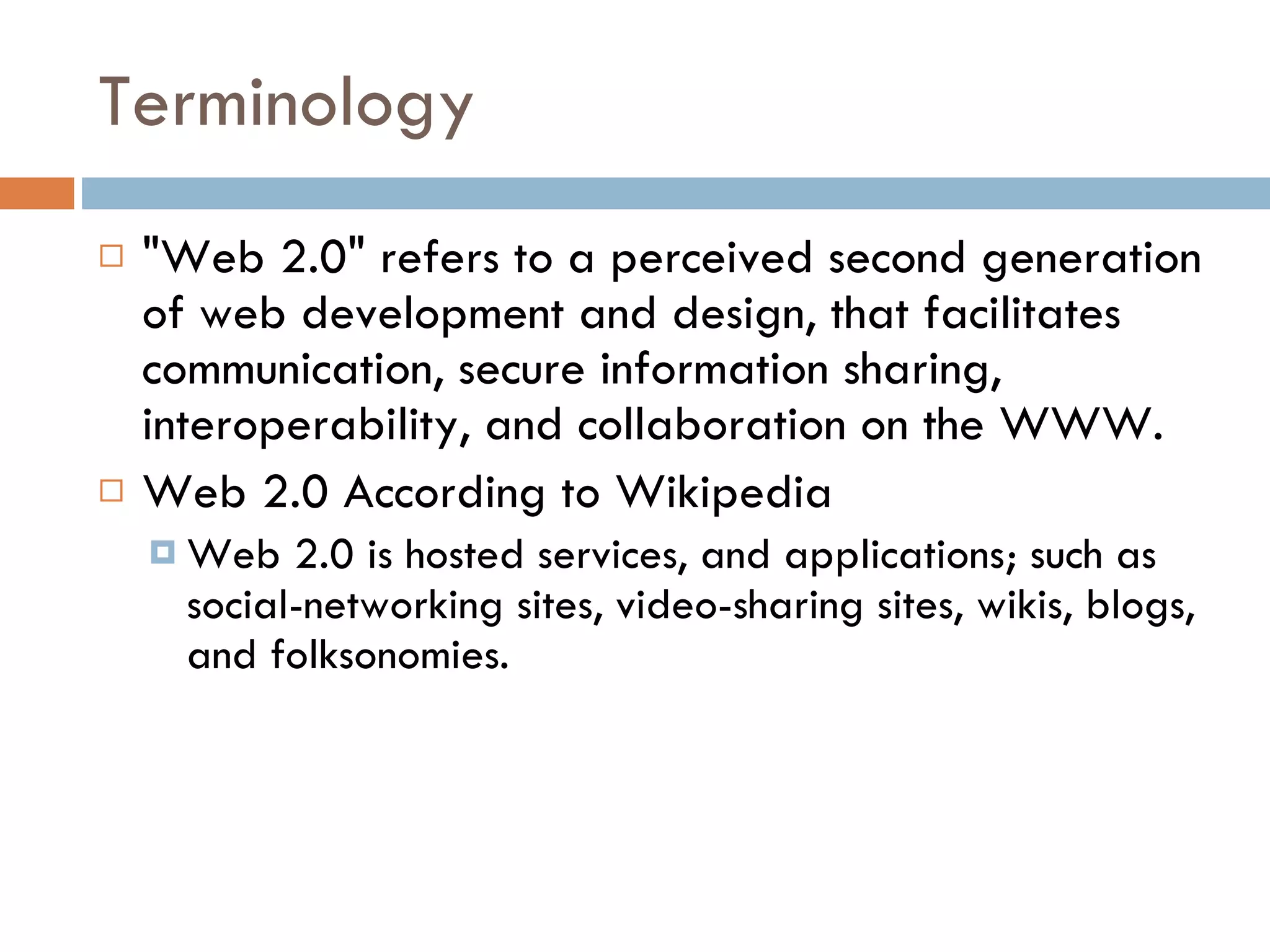 Terminology &quot;Web 2.0&quot; refers to a perceived second generation of web development and design, that facilitates communication, secure information sharing, interoperability, and collaboration on the WWW. Web 2.0 According to Wikipedia Web 2.0 is hosted services, and applications; such as social-networking sites, video-sharing sites, wikis, blogs, and folksonomies. 