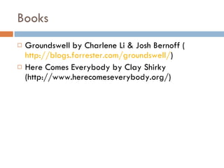 Books Groundswell by Charlene Li & Josh Bernoff ( http://blogs.forrester.com/groundswell/ ) Here Comes Everybody by Clay Shirky (http://www.herecomeseverybody.org/) 