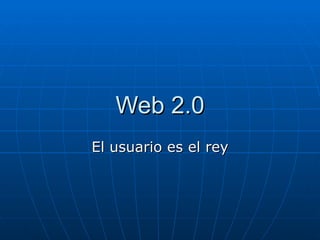 Web 2.0 El usuario es el rey 