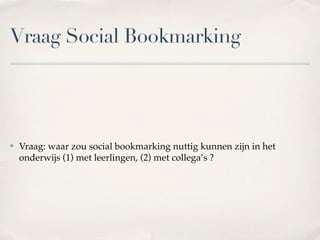 Vraag Social Bookmarking




✤   Vraag: waar zou social bookmarking nuttig kunnen zijn in het
    onderwijs (1) met leerlingen, (2) met collega’s ?
 