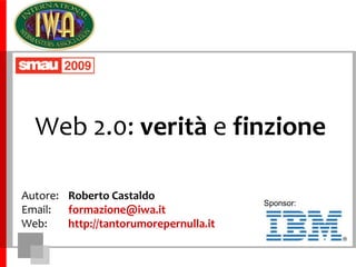 Web 2.0: verità e finzione Autore:	Roberto Castaldo Email:	formazione@iwa.it Web: 	http://tantorumorepernulla.it Sponsor: 