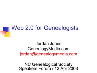Web 2.0 for Genealogists Jordan Jones GenealogyMedia.com jordan@genealogymedia.com NC Genealogical Society Speakers Forum / 12 Apr 2008 