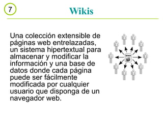 Wikis 7 Una colección extensible de páginas web entrelazadas, un sistema hipertextual para almacenar y modificar la información y una base de datos donde cada página puede ser fácilmente modificada por cualquier usuario que disponga de un navegador web. 