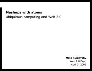 Mashups with atoms
Ubiquitous computing and Web 2.0




                                   Mike Kuniavsky
                                      Web 2.0 Expo
                                      April 3, 2009
 