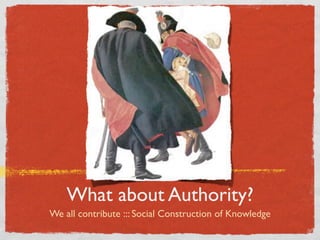 What about Authority?
We all contribute ::: Social Construction of Knowledge
 