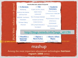 JRLN: Web:::educa+10n Journal




                                   http://blogs.netedu.info/?page_id=194



                                        mashup
Among the most important educational technologies: horizon
                  report 2008 (nmc)
 