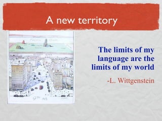 A new territory

           The limits of my
           language are the
         limits of my world
             -L. Wittgenstein
 