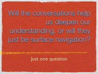 Will the conversations help
             us deepen our
 understanding, or will they
just be surface navigation?

       Just one question
 