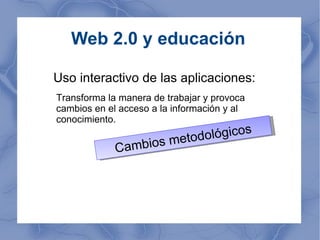 Web 2.0 y educación Uso interactivo de las aplicaciones: Cambios metodológicos Transforma la manera de trabajar y provoca ...