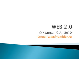 WEB 2.0 ©Колодин С.А., 2010 sergei-alex@rambler.ru 