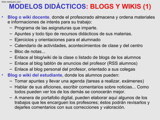 MODELOS DIDÁCTICOS : BLOGS Y WIKIS (1) <ul><li>Blog o wiki docente ,  donde el profesorado almacena y ordena materiales e ...