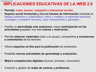 IMPLICACIONES EDUCATIVAS DE LA WEB 2.0 <ul><li>Permite:  crear, buscar, compartir e interactuar on-line </li></ul><ul><li>...