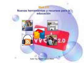 Web 2.0
Nuevas herramientas y recursos para la
             educación




         Autor: Ing. Harold Cabrera Meza
 