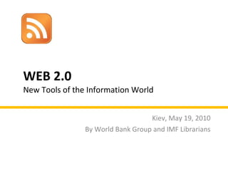WEB 2.0  New Tools of the Information World Kiev, May 19, 2010 By World Bank Group and IMF Librarians 