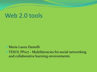 Web 2.0 tools,[object Object],Maria Laura Damelli,[object Object],TESOL PP107 - Multiliteraciesfor social networking and collaborative learning environments ,[object Object]