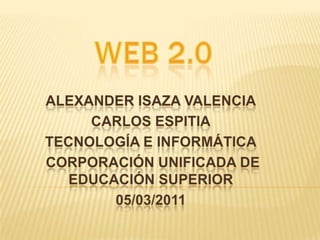Web 2.0 Alexander isaza valencia Carlos Espitia Tecnología e Informática corporación Unificada de Educación Superior 05/03/2011 